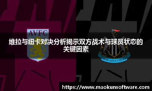 维拉与纽卡对决分析揭示双方战术与球员状态的关键因素