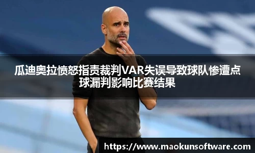 瓜迪奥拉愤怒指责裁判VAR失误导致球队惨遭点球漏判影响比赛结果