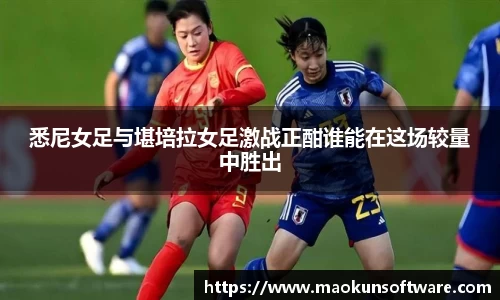 悉尼女足与堪培拉女足激战正酣谁能在这场较量中胜出