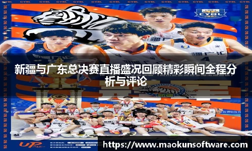 新疆与广东总决赛直播盛况回顾精彩瞬间全程分析与评论