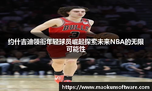 约什吉迪领衔年轻球员崛起探索未来NBA的无限可能性